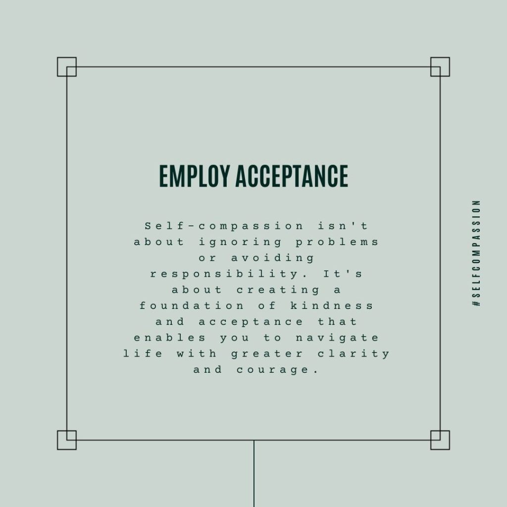 Infographic about employing acceptance. It says self-compassion isn't about ignoring problems or avoiding responsibility. It is about creating a foundation of kindness and acceptance that enables you to navigate life with greater clarity and courage.